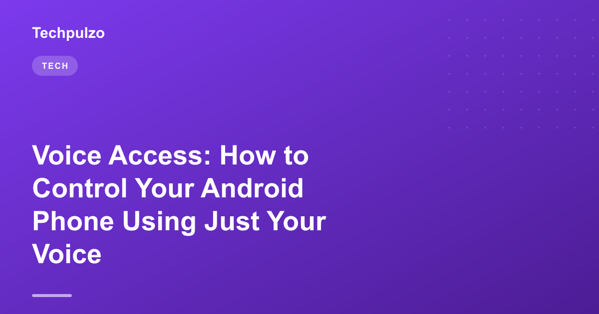 Voice Access: How to Control Your Android Phone Using Just Your Voice