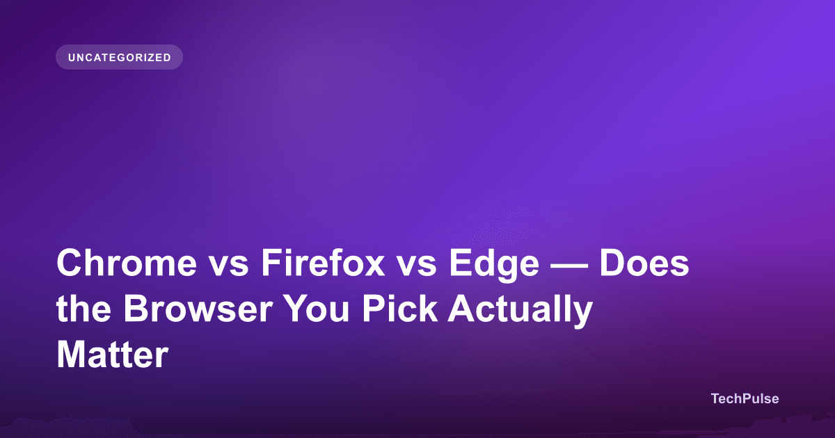 Chrome vs Firefox vs Edge — Does the Browser You Pick Actually Matter
