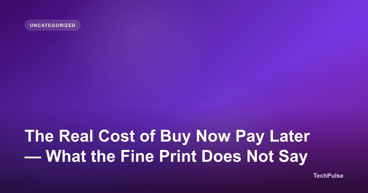 The Real Cost of Buy Now Pay Later — What the Fine Print Does Not Say