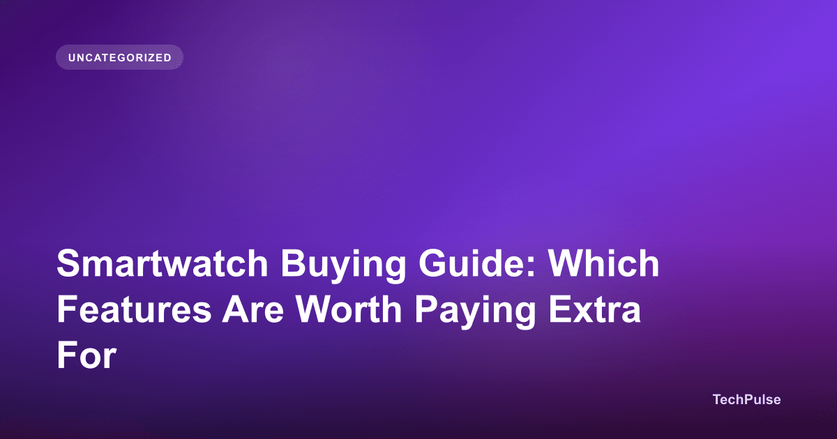 Smartwatch Buying Guide: Which Features Are Worth Paying Extra For