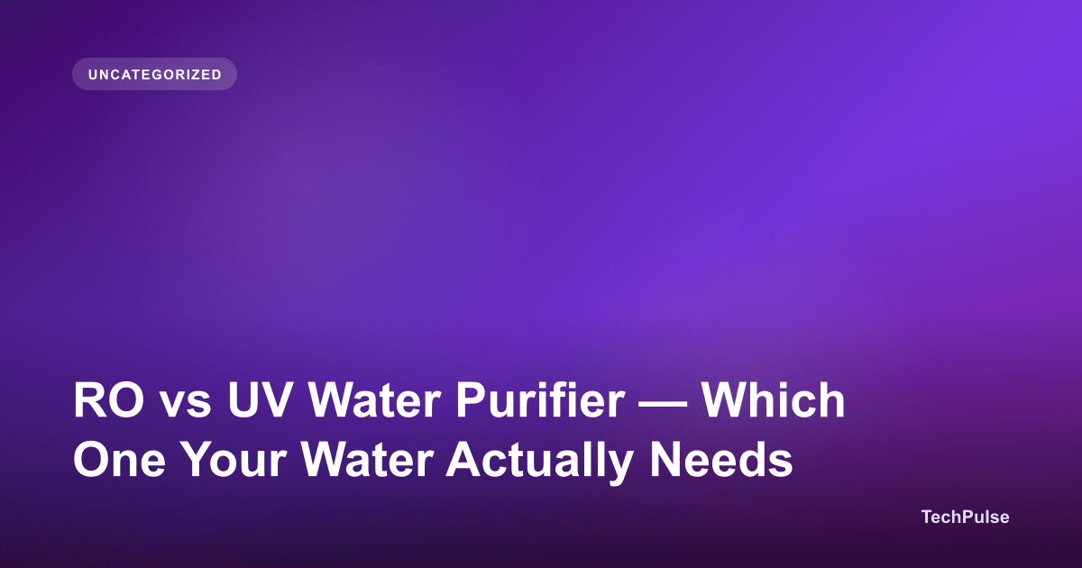 RO vs UV Water Purifier — Which One Your Water Actually Needs